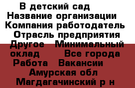 В детский сад № 1 › Название организации ­ Компания-работодатель › Отрасль предприятия ­ Другое › Минимальный оклад ­ 1 - Все города Работа » Вакансии   . Амурская обл.,Магдагачинский р-н